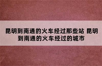 昆明到南通的火车经过那些站 昆明到南通的火车经过的城市